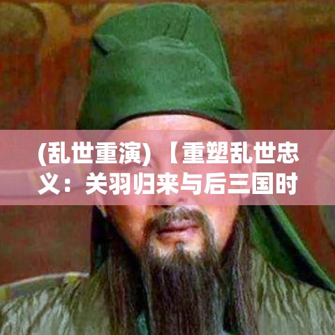 (乱世重演) 【重塑乱世忠义：关羽归来与后三国时代的英雄重现】